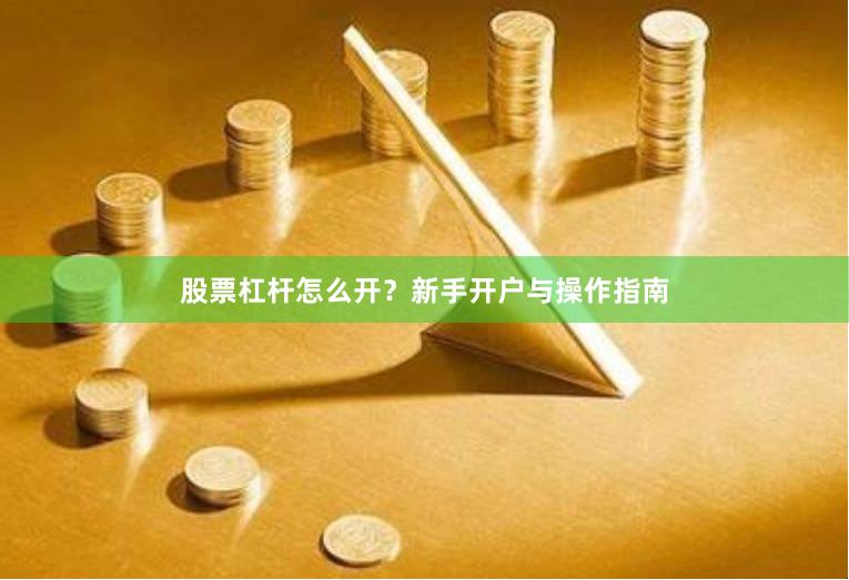 股票杠杆怎么开？新手开户与操作指南