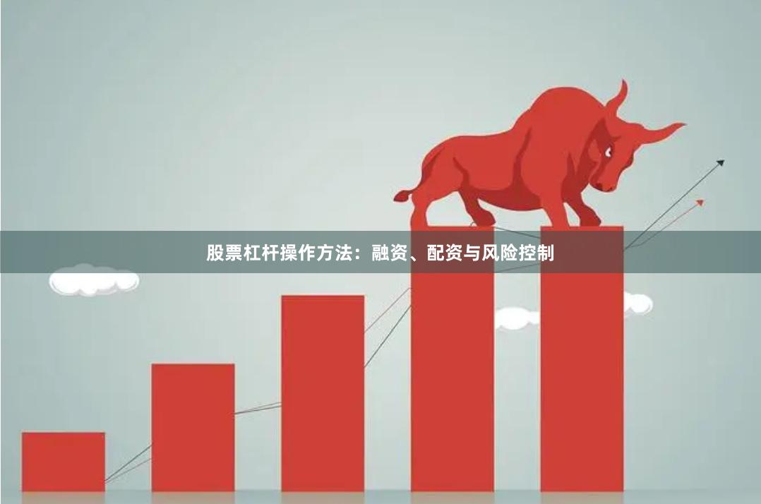 股票杠杆操作方法：融资、配资与风险控制