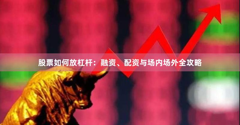 股票如何放杠杆：融资、配资与场内场外全攻略