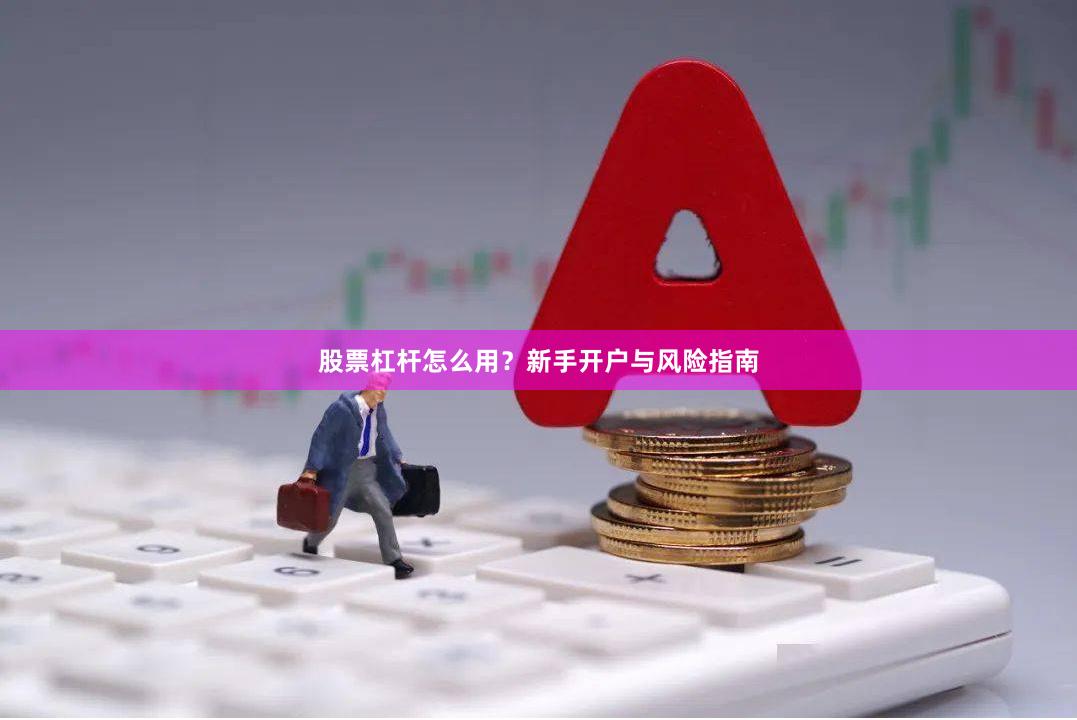 股票杠杆怎么用？新手开户与风险指南
