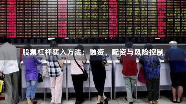 股票杠杆买入方法：融资、配资与风险控制