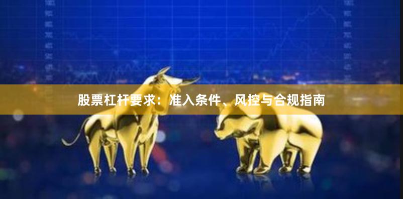 股票杠杆要求：准入条件、风控与合规指南
