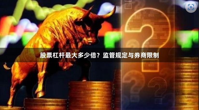 股票杠杆最大多少倍？监管规定与券商限制