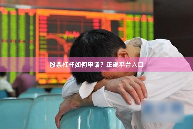 股票杠杆如何申请？正规平台入口