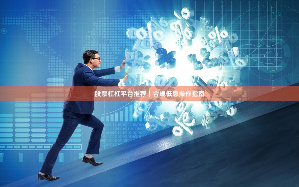 股票杠杠平台推荐｜合规低息操作指南