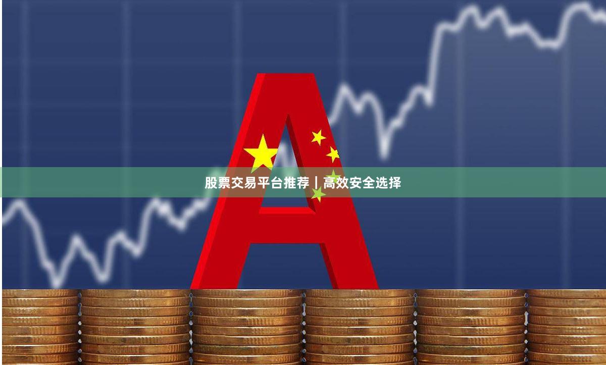 股票交易平台推荐｜高效安全选择