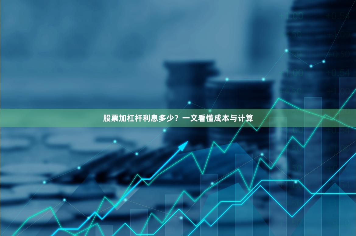 股票加杠杆利息多少？一文看懂成本与计算