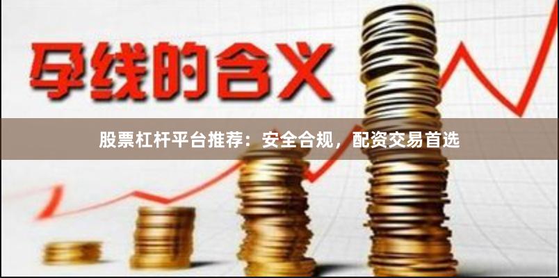 股票杠杆平台推荐：安全合规，配资交易首选