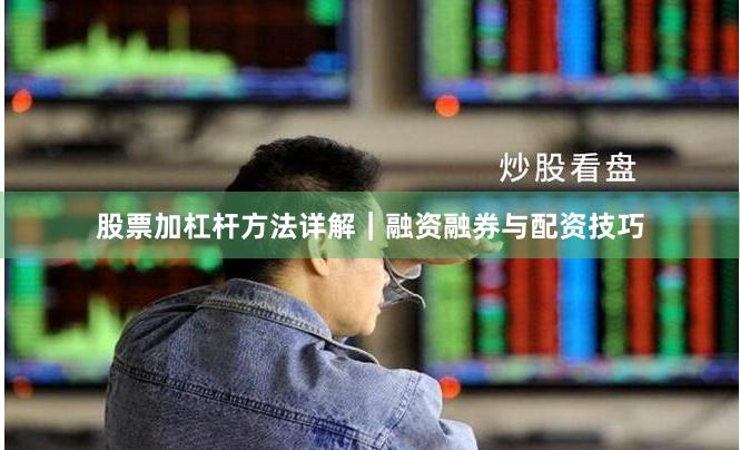 股票加杠杆方法详解｜融资融券与配资技巧