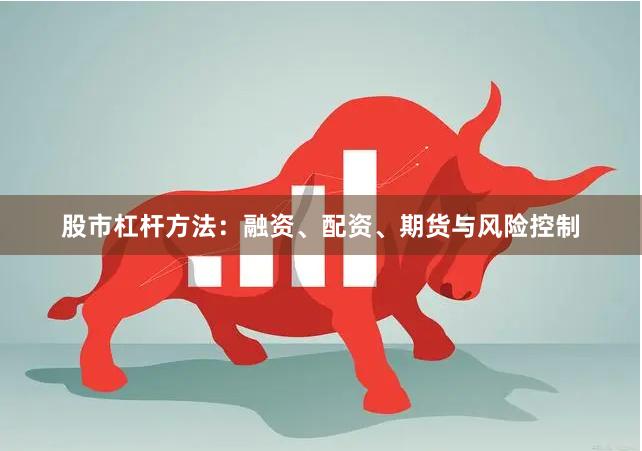 股市杠杆方法：融资、配资、期货与风险控制