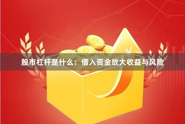 股市杠杆是什么：借入资金放大收益与风险