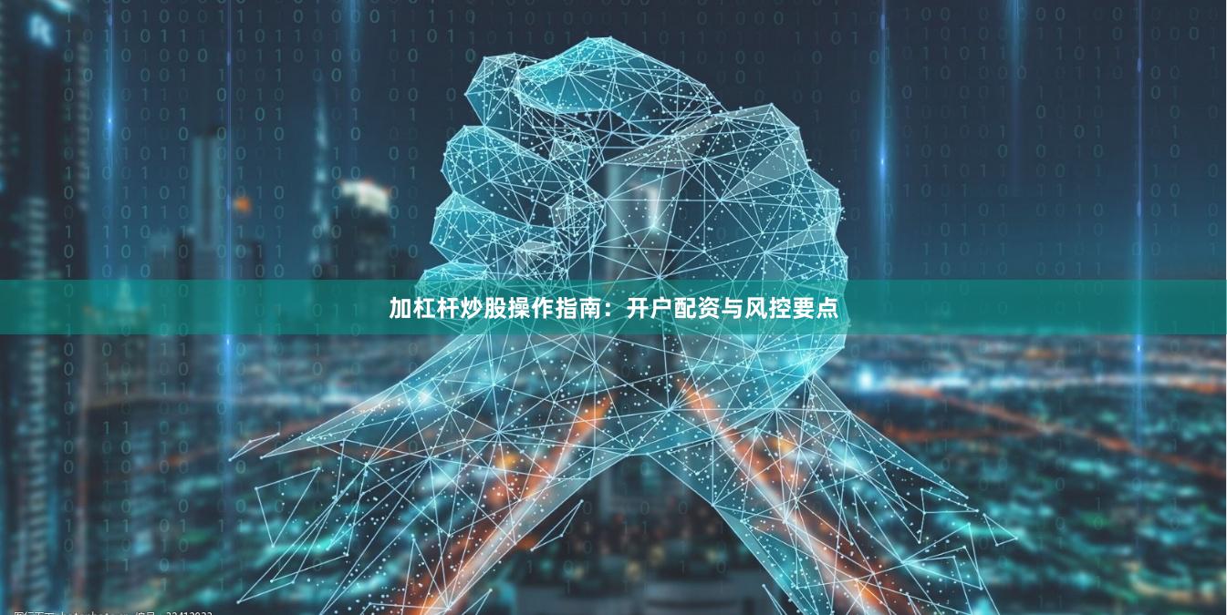 加杠杆炒股操作指南：开户配资与风控要点