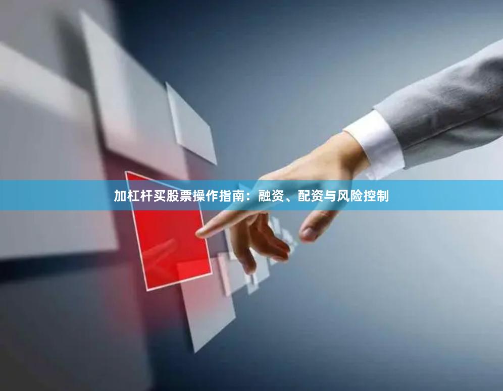 加杠杆买股票操作指南：融资、配资与风险控制