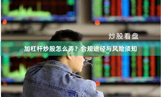 加杠杆炒股怎么弄？合规途径与风险须知