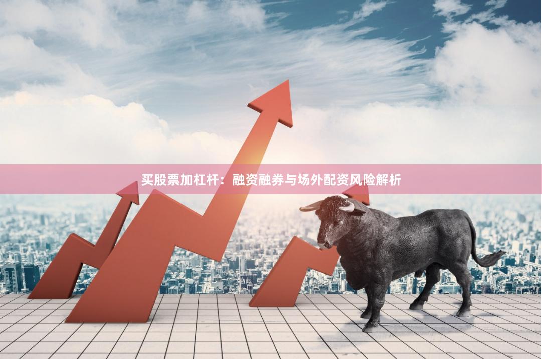 买股票加杠杆：融资融券与场外配资风险解析