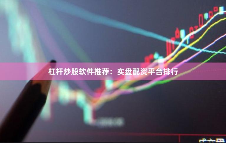 杠杆炒股软件推荐：实盘配资平台排行
