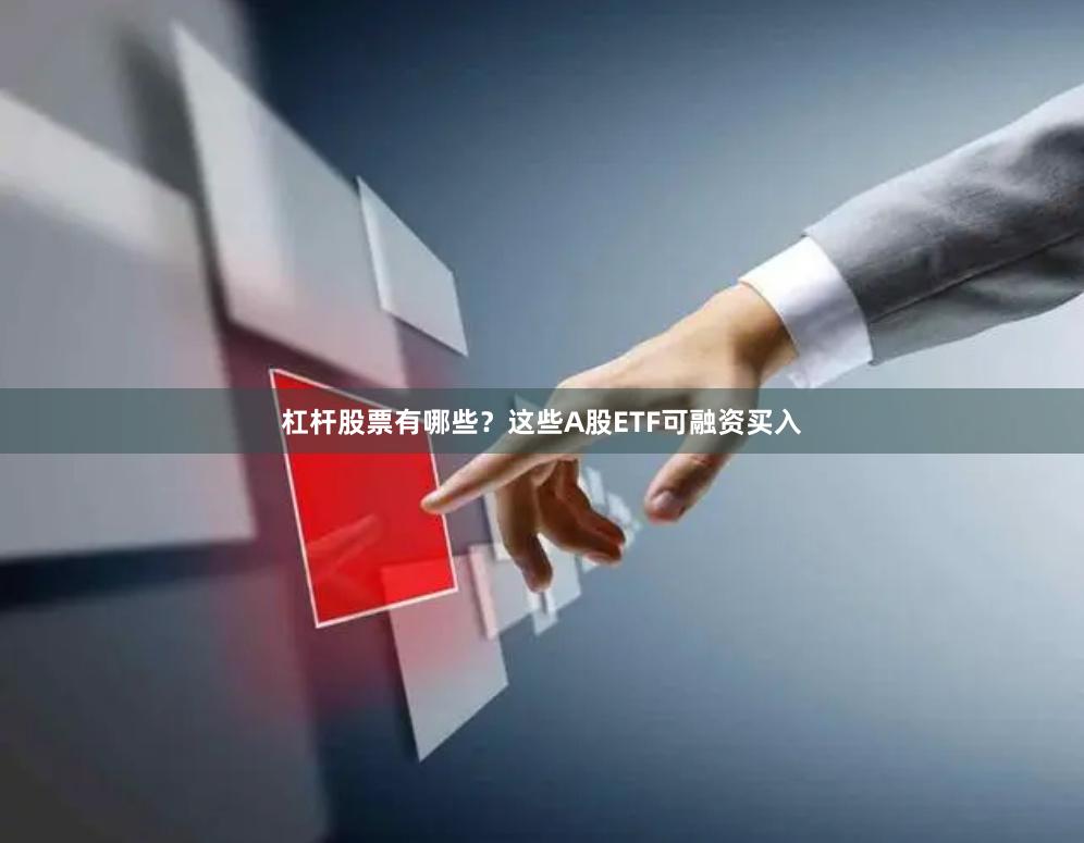 杠杆股票有哪些？这些A股ETF可融资买入