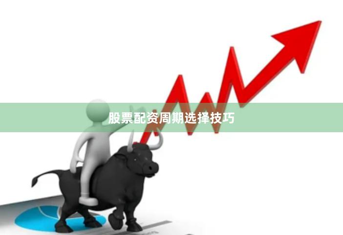 股票配资周期选择技巧
