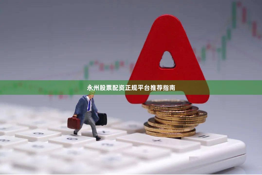 永州股票配资正规平台推荐指南