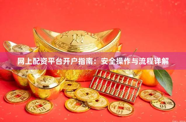 网上配资平台开户指南：安全操作与流程详解