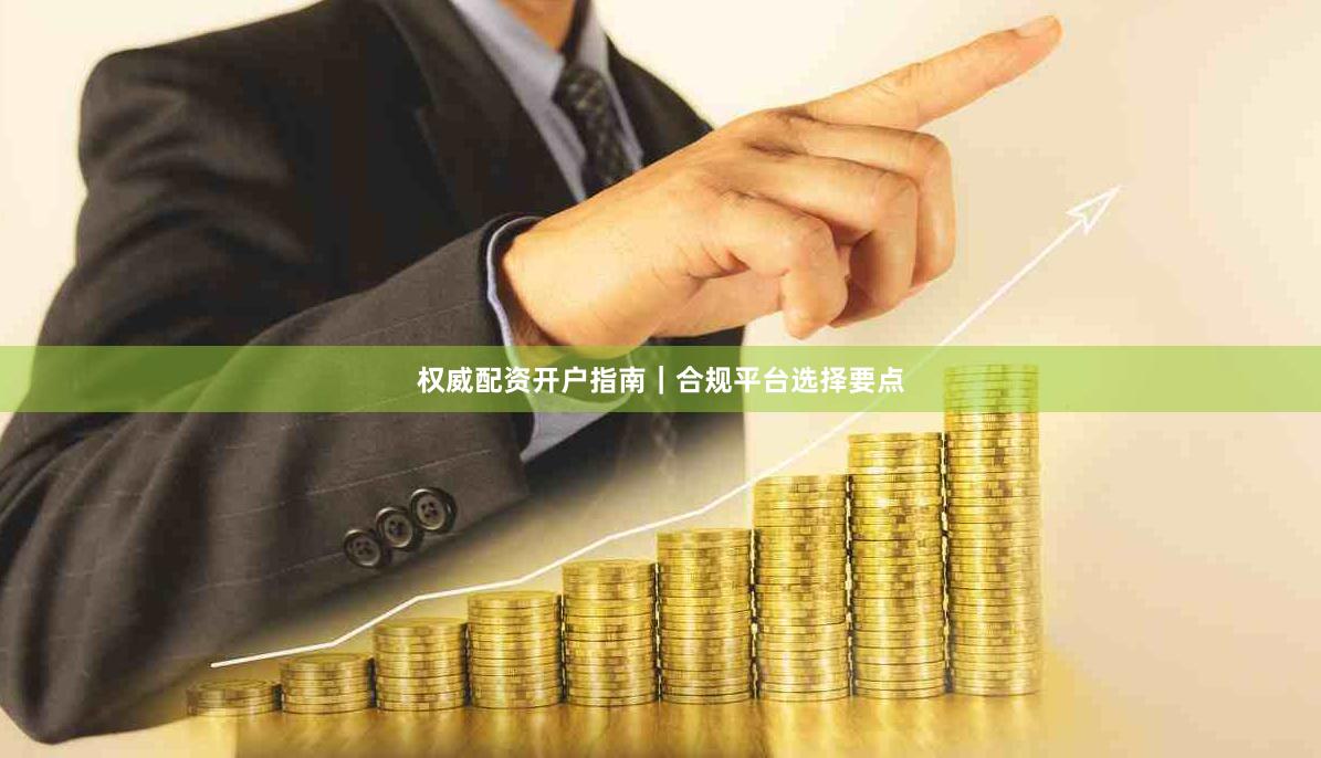权威配资开户指南｜合规平台选择要点