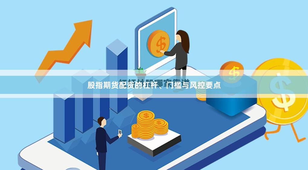 股指期货配资的杠杆、门槛与风控要点