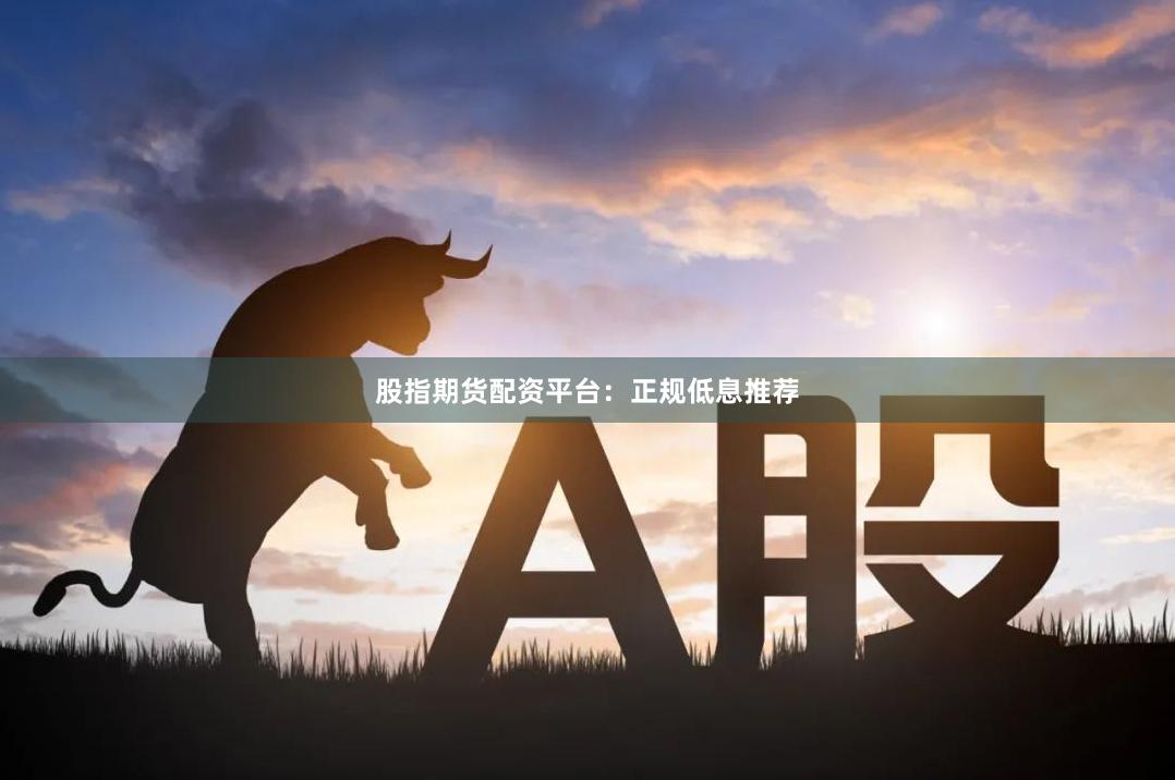 股指期货配资平台：正规低息推荐