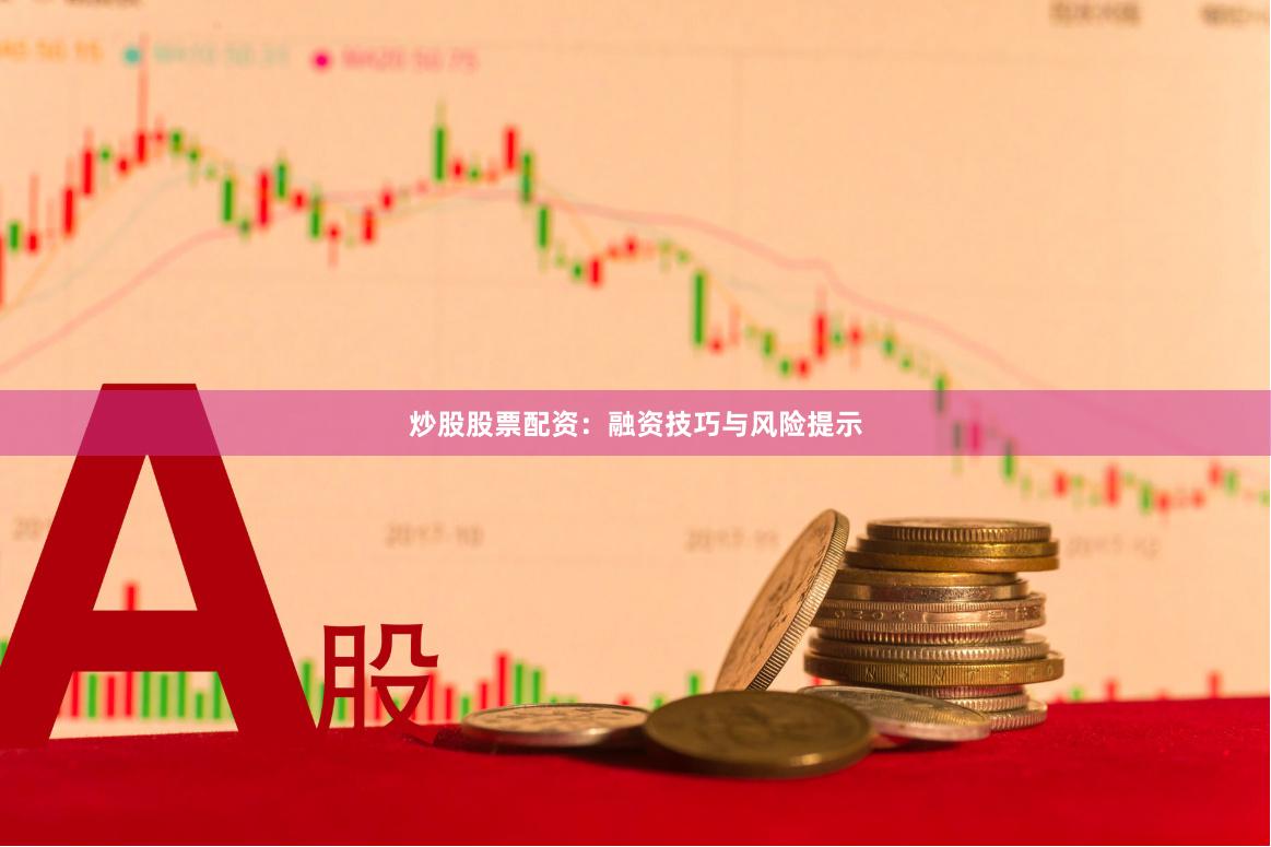 炒股股票配资：融资技巧与风险提示
