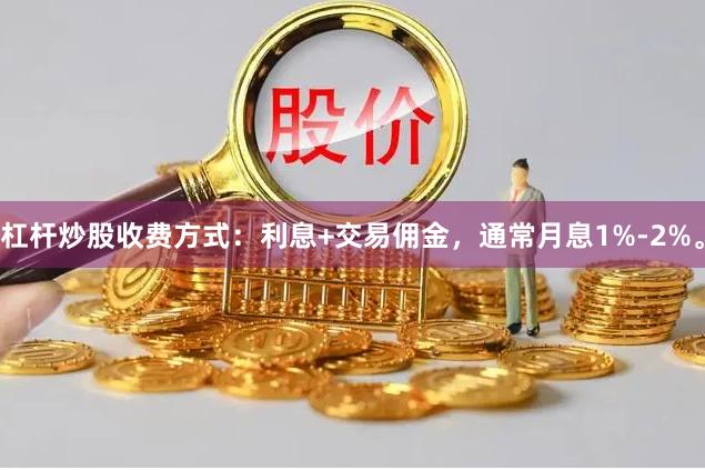 杠杆炒股收费方式：利息+交易佣金，通常月息1%-2%。