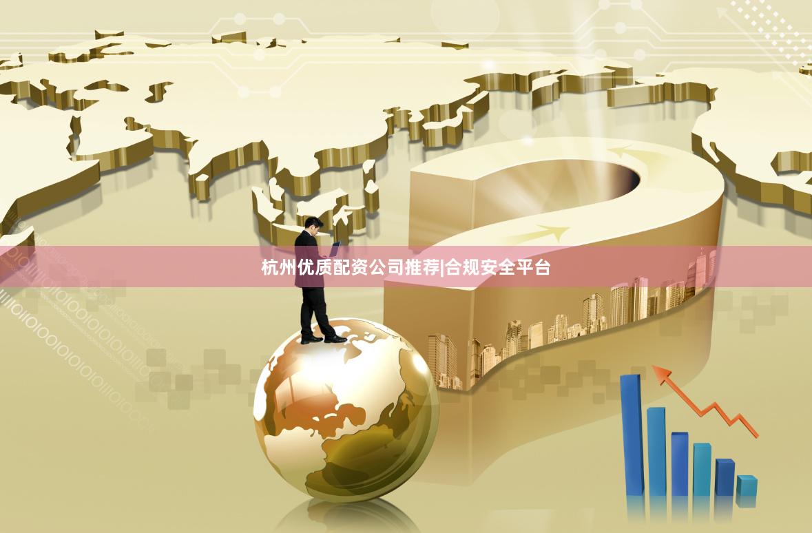 杭州优质配资公司推荐|合规安全平台