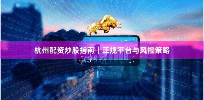 杭州配资炒股指南｜正规平台与风控策略