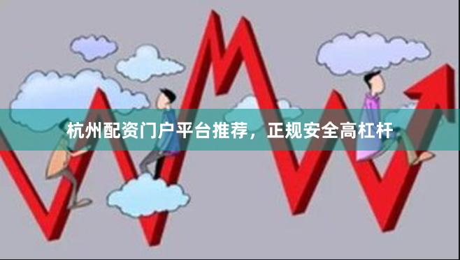 杭州配资门户平台推荐，正规安全高杠杆