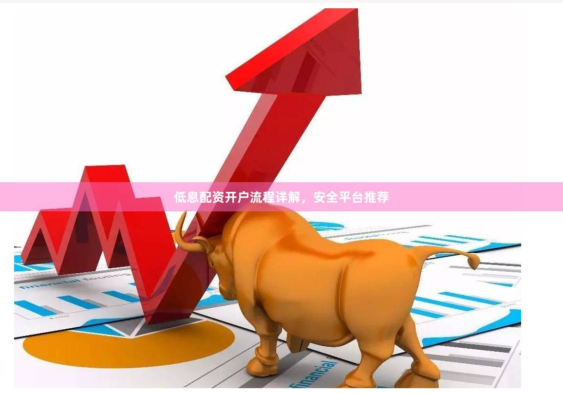 低息配资开户流程详解，安全平台推荐