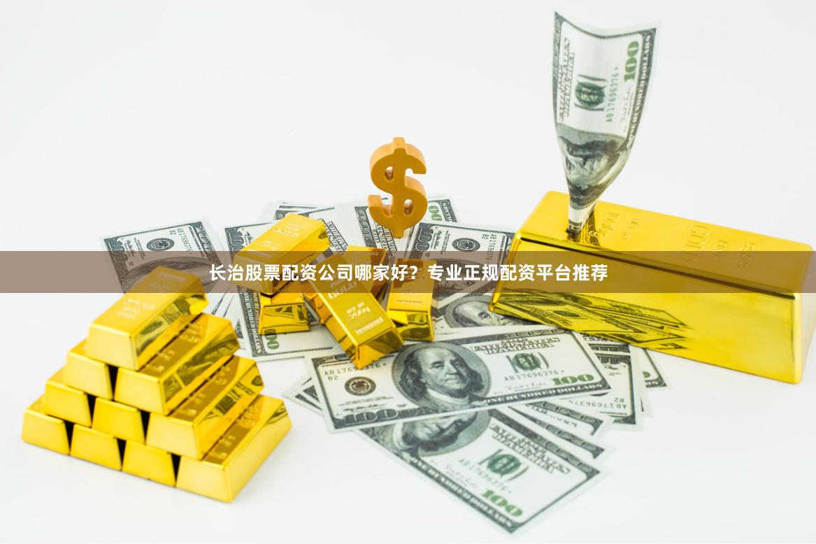 长治股票配资公司哪家好？专业正规配资平台推荐