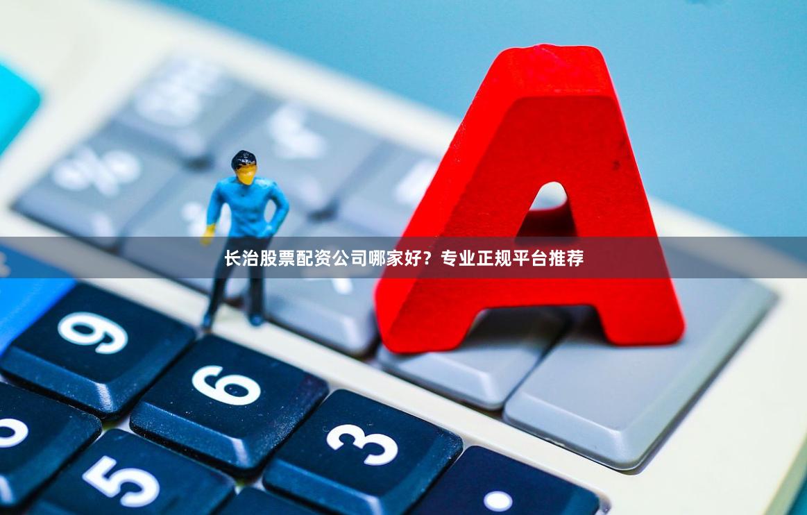 长治股票配资公司哪家好？专业正规平台推荐