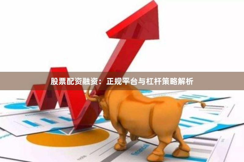 股票配资融资：正规平台与杠杆策略解析