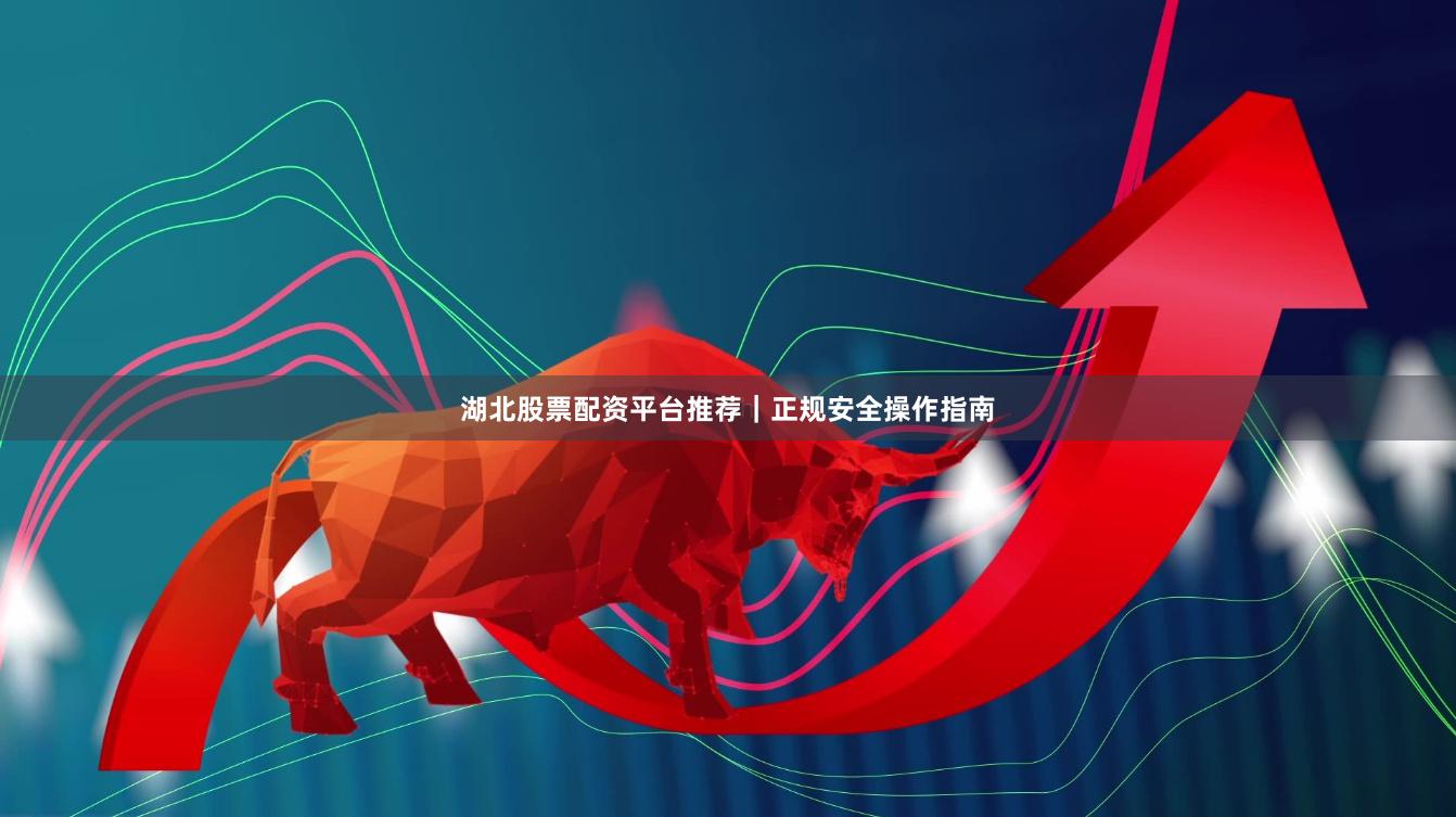 湖北股票配资平台推荐｜正规安全操作指南