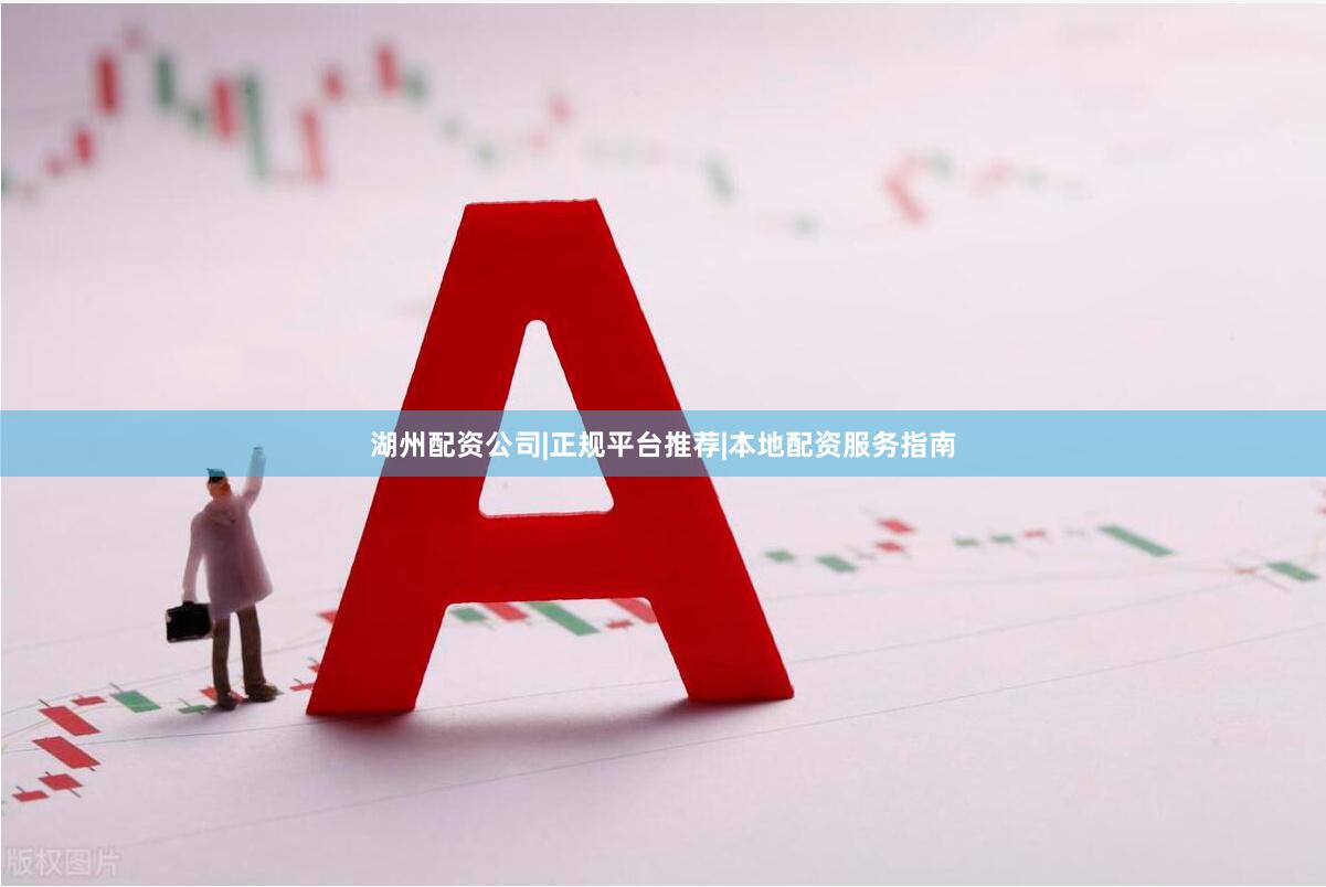 湖州配资公司|正规平台推荐|本地配资服务指南