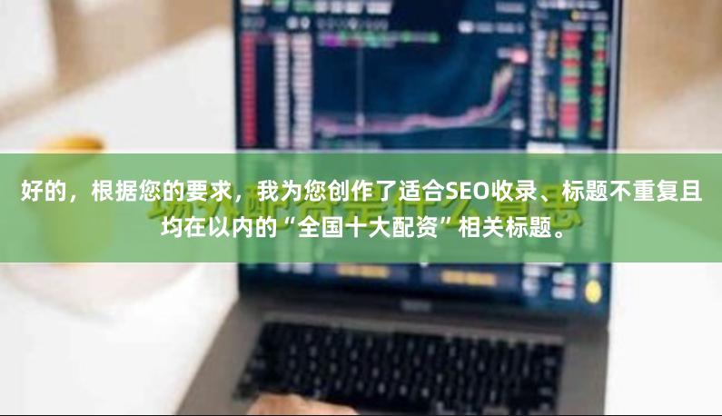 好的，根据您的要求，我为您创作了适合SEO收录、标题不重复且均在以内的“全国十大配资”相关标题。
