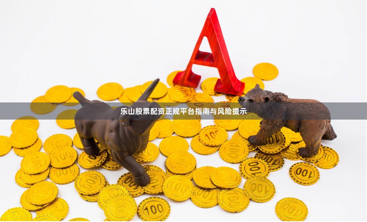 乐山股票配资正规平台指南与风险提示