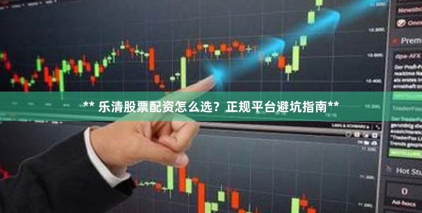 ** 乐清股票配资怎么选？正规平台避坑指南**