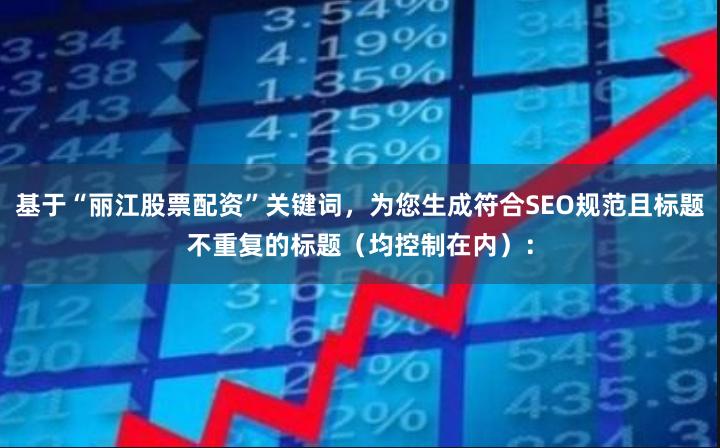 基于“丽江股票配资”关键词，为您生成符合SEO规范且标题不重复的标题（均控制在内）：