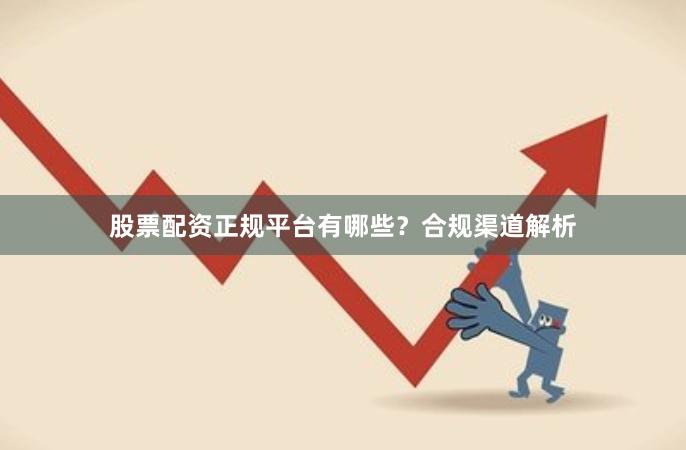 股票配资正规平台有哪些？合规渠道解析