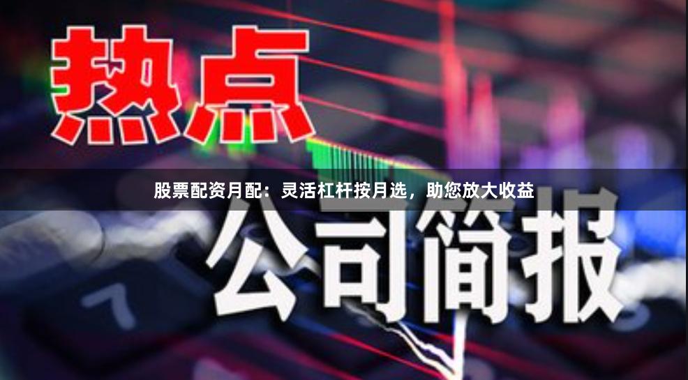 股票配资月配：灵活杠杆按月选，助您放大收益