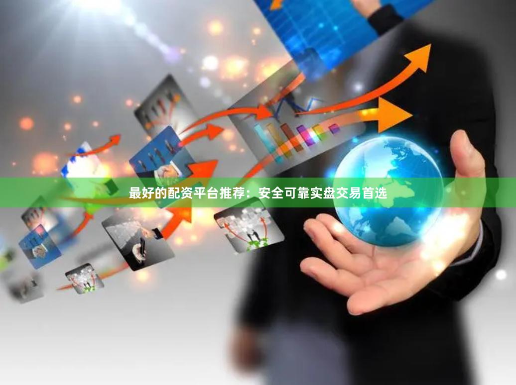 最好的配资平台推荐：安全可靠实盘交易首选