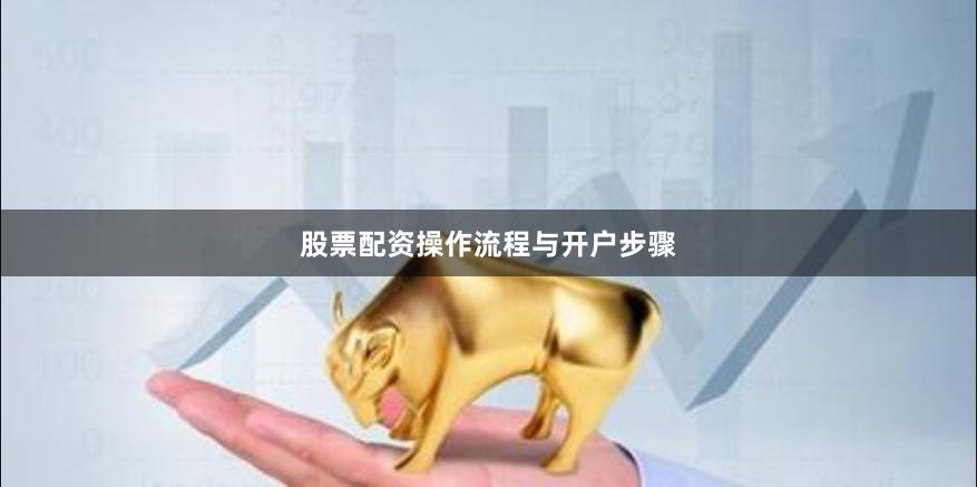 股票配资操作流程与开户步骤