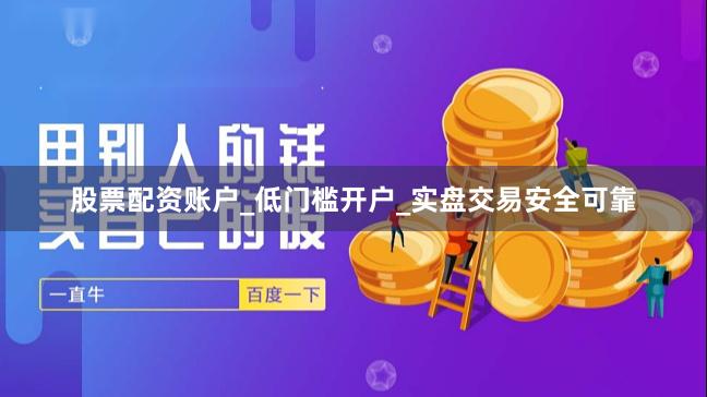 股票配资账户_低门槛开户_实盘交易安全可靠