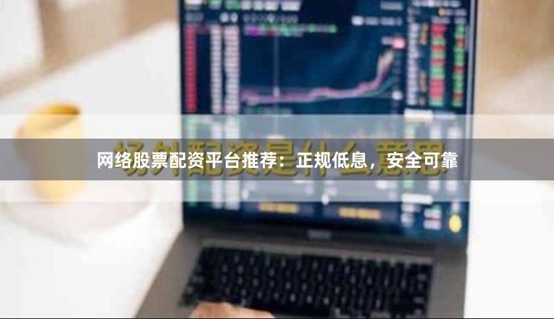 网络股票配资平台推荐:正规低息,安全可靠